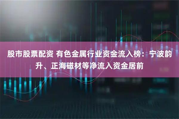 股市股票配资 有色金属行业资金流入榜：宁波韵升、正海磁材等净流入资金居前