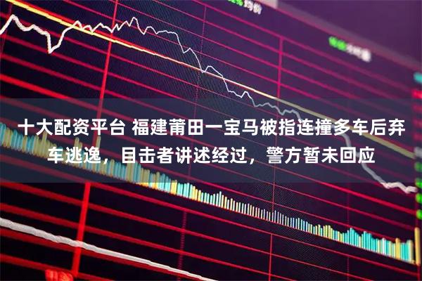 十大配资平台 福建莆田一宝马被指连撞多车后弃车逃逸,目击者讲述经过,警方暂未回应