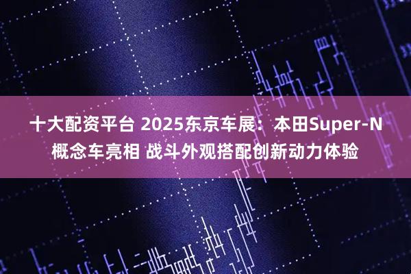 十大配资平台 2025东京车展：本田Super-N概念车亮相 战斗外观搭配创新动力体验