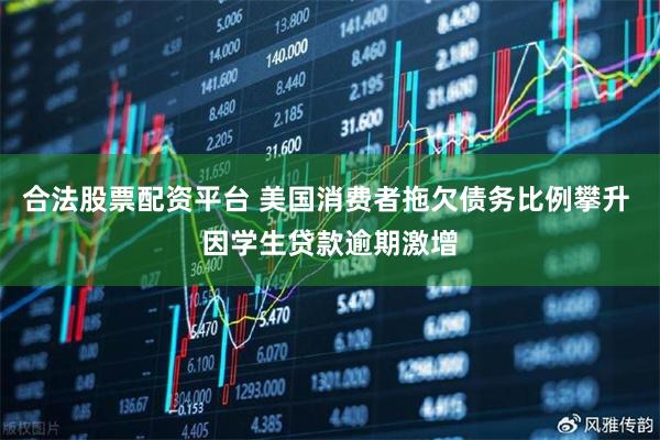 合法股票配资平台 美国消费者拖欠债务比例攀升 因学生贷款逾期激增