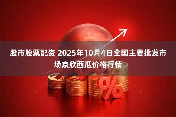股市股票配资 2025年10月4日全国主要批发市场京欣西瓜价格行情