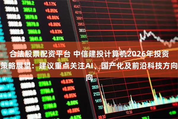 合法股票配资平台 中信建投计算机2026年投资策略展望:建议重点关注AI、国产化及前沿科技方向