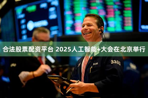 合法股票配资平台 2025人工智能+大会在北京举行