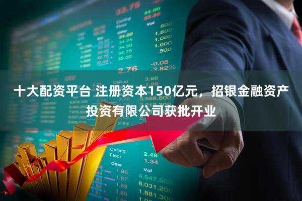 十大配资平台 注册资本150亿元，招银金融资产投资有限公司获批开业
